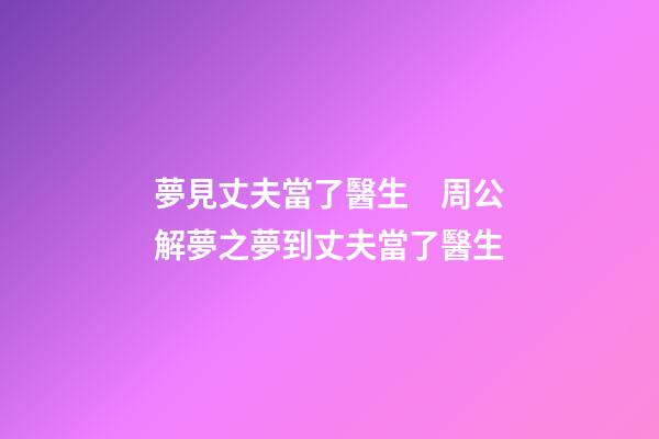 夢見丈夫當了醫生　周公解夢之夢到丈夫當了醫生